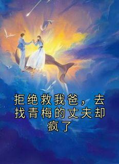 拒绝救我爸，去找青梅的丈夫却疯了by姜琳琳无防盗章在线阅读