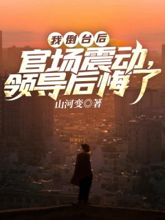 《我倒台后，官场震动，领导后悔了》全集免费在线阅读（萧天赐吴桐）