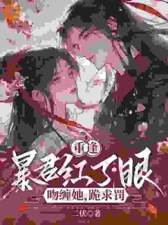 《重逢暴君红了眼，吻缠她，跪求罚》完结版在线试读_《重逢暴君红了眼，吻缠她，跪求罚》最新章节目录