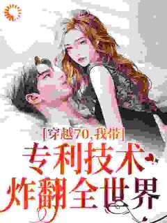 《穿越70，我带专利技术炸翻全世界》小说大结局精彩阅读_端木夜雪沐千羽小说全文