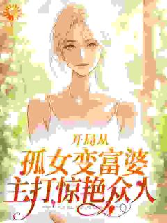 《开局从孤女变富婆，主打惊艳众人》完结版精彩阅读_《开局从孤女变富婆，主打惊艳众人》最新章节列表