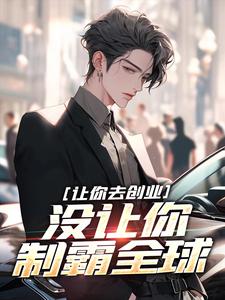 《让你去创业，没让你制霸全球》小说免费试读_《让你去创业，没让你制霸全球》最新章节目录