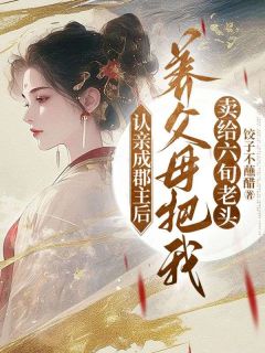 曼娘乔栋梁认亲成郡主后，养父母把我卖给六旬老头目录_曼娘乔栋梁小说阅读