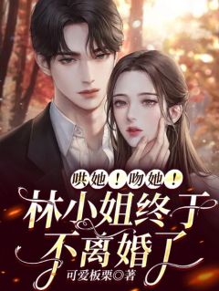 林阮顾彦深哄她！吻她！林小姐终于不离婚了全部章节目录