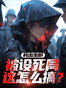 《我出生即被设死局，这怎么搞？》完结版精彩试读_《我出生即被设死局，这怎么搞？》最新章节目录