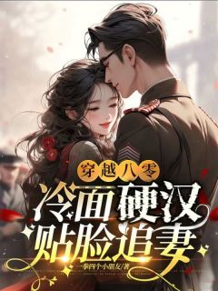 精品《穿越八零，冷面硬汉贴脸追妻》小说在线阅读_周橙也沈清梨小说全集无删减全文