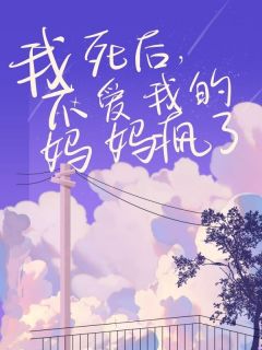 《我死后，不爱我的妈妈疯了》小说免费阅读__﻿我死后，不爱我的妈妈疯了