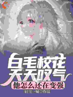 主角是张子阳皇甫月的小说_《白毛校花天天叹气，他怎么还在变强》_全文免费试读