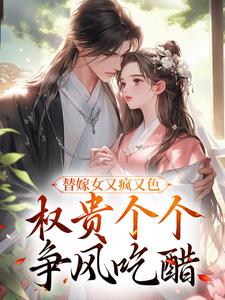 江芙赵佳音全集免费在线阅读（替嫁女又疯又色，权贵个个争风吃醋）