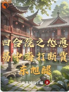 主角是谷一鸣易中海的小说_《四合院之怂恿易中海打断贾东旭腿》_全文免费试读