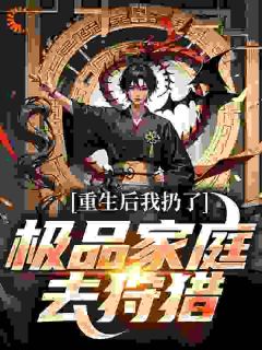 《重生后我扔了极品家庭去狩猎》小说全文在线试读_《重生后我扔了极品家庭去狩猎》最新章节目录