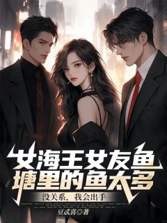 《女海王女友鱼塘里的鱼太多？没关系，我会出手》陶子然徐瑶章节目录精彩阅读