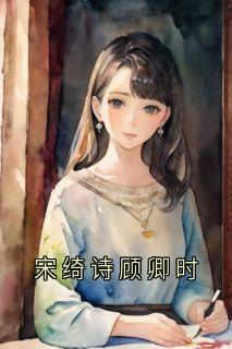 《顾卿时宋绮诗》小说大结局精彩试读_宋绮诗顾卿时小说全文