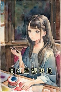 魏琳琅周红星魏琳琅_魏琳琅周红星在线阅读
