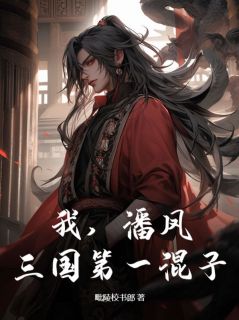 潘凤关将军全文免费试读_我，潘凤，三国第一混子小说全本无弹窗