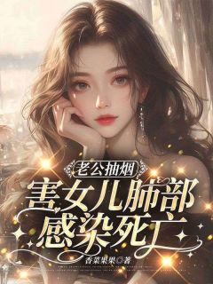 《老公抽烟害女儿肺部感染死亡》小说全文在线阅读_《老公抽烟害女儿肺部感染死亡》2最新章节列表
