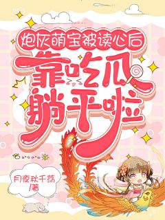 《华清清华常爵》炮灰萌宝被读心后，靠吃瓜躺平啦章节精彩试读