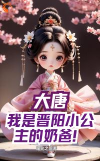 《大唐，我是晋阳小公主的奶爸》大结局精彩试读_《大唐，我是晋阳小公主的奶爸》最新章节目录