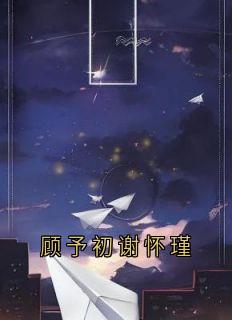 顾予初谢怀瑾主角顾予初谢怀瑾全文精彩内容在线试读
