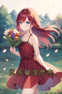 《孟苏曼沈彦杰》全文精彩章节在线阅读（孟苏曼沈彦杰）