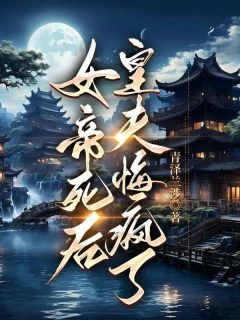 阿瑄谢兰庭章节目录_女帝死后，皇夫悔疯了全文阅读