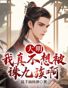 《大明，我真不想被诛九族啊》大结局免费试读_《大明，我真不想被诛九族啊》最新章节目录