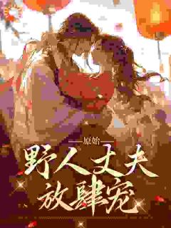 《叶曼妮意》原始：野人丈夫放肆宠全文在线阅读