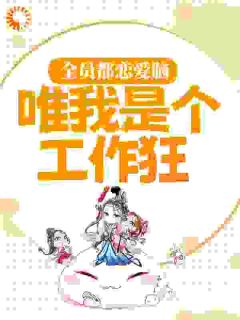 小九裴司文完整目录在线阅读_(全员都恋爱脑，唯我是个工作狂？)_大结局无弹窗