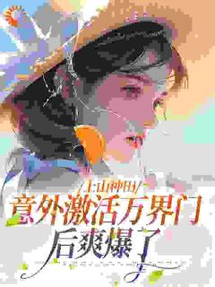 《上山种田，意外激活万界门后爽爆了》大结局免费阅读_《上山种田，意外激活万界门后爽爆了》最新章节目录