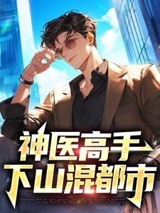 《神医高手下山混都市》完结版精彩试读_《神医高手下山混都市》最新章节目录
