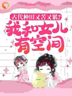 《古代种田又苦又累？我和女儿有空间》小说全文在线试读_许晓晓夏清风第4章小说全文
