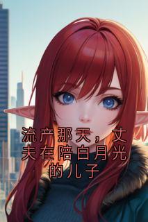 《流产那天，丈夫在陪白月光的儿子》小说全文免费阅读_顾琛陈晓晓小说全文