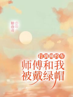 打到网约车，师傅和我被戴绿帽何巍琦琦李东辉徐莉莉小说结局完整全文