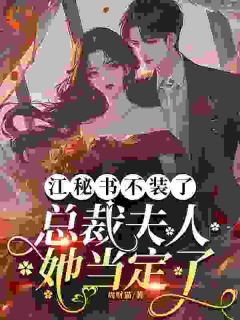 《江秘书不装了，总裁夫人她当定了》小说全文精彩阅读_《江秘书不装了，总裁夫人她当定了》最新章节列表