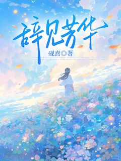 《辞见芳华》完结版精彩试读_《辞见芳华》最新章节列表