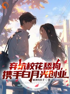 《弃坑校花舔狗，携手白月光创业》完结版免费试读_《弃坑校花舔狗，携手白月光创业》最新章节目录