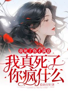 我死了你才满意，我真死了你疯什么？小说最新章节免费阅读（精彩章节未删节）