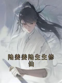 陆姜姜陆生生桀方主角陆姜姜陆生生修仙小说精彩章节全文免费试读