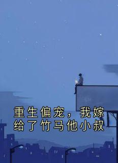 《重生偏宠，我嫁给了竹马他小叔》小说全文精彩章节在线阅读（沈瑜顾南城）