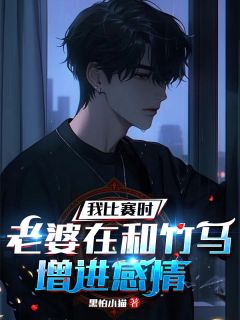 《我比赛时，老婆在和竹马增进感情》完结版在线阅读_《我比赛时，老婆在和竹马增进感情》最新章节目录