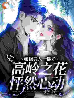 旗袍美人一撒娇，高岭之花怦然心动舒静妤宋辞礼小说全文免费阅读