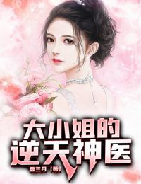 大***的逆天神医完整全文全集精彩试读_大***的逆天神医小说免费阅读