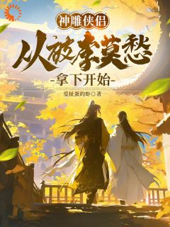 陆枫李莫愁主角神雕侠侣：从被李莫愁拿下开始小说精彩章节全文免费试读