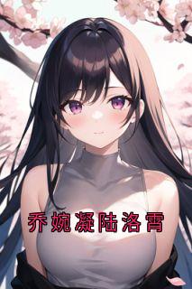 《乔婉凝陆洛霄》小说章节目录在线阅读_乔婉凝陆洛霄小说阅读