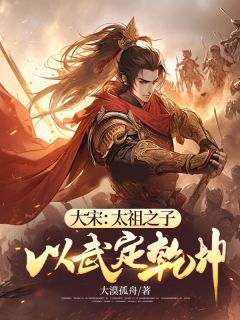 《大宋：太祖之子，以武定乾坤》大结局免费试读_《大宋：太祖之子，以武定乾坤》最新章节目录