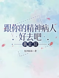 《薛茜顾纪》小说完结版在线阅读_跟你的精神病人好去吧，我让位小说全文