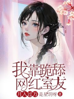 《***跪舔网红室友***》大结局在线阅读_《***跪舔网红室友***》最新章节列表