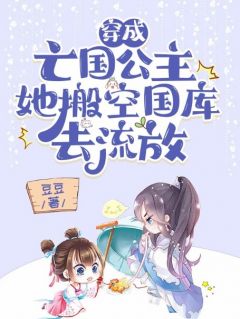 《穿成***公主，她搬空国库去流放》大结局精彩试读_《穿成***公主，她搬空国库去流放》最新章节列表