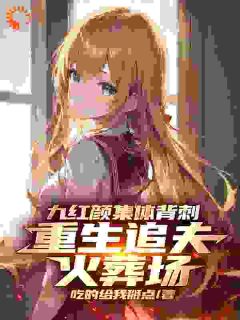 九红颜集体背刺，重生追夫***全文免费阅读_陈清苏愿语小说《九红颜集体背刺，重生追夫***》章节精彩章节