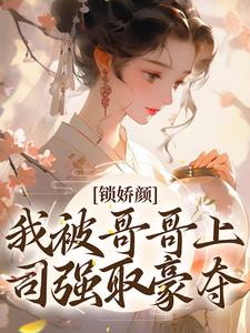 好书推荐《白希陈琴》锁娇颜：我被哥哥上司强取豪夺全文免费试读